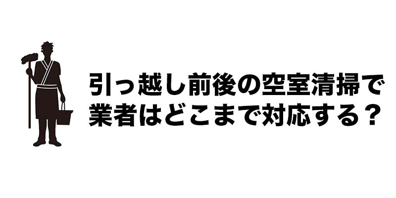 引っ越し前後の空室清掃で業者はどこまで対応する？