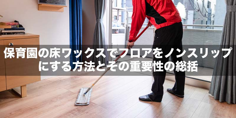 保育園の床ワックスでフロアをノンスリップにする方法とその重要性の総括