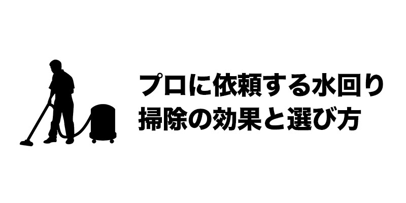 プロに依頼する水回り掃除の効果と選び方