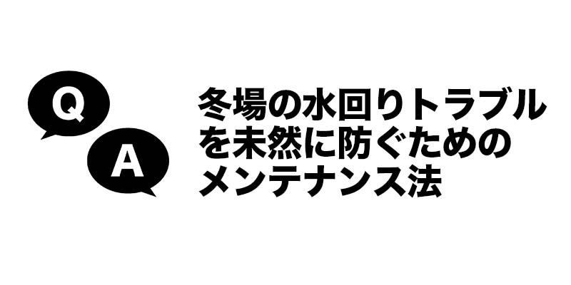 冬場の水回りトラブルを未然に防ぐためのメンテナンス法