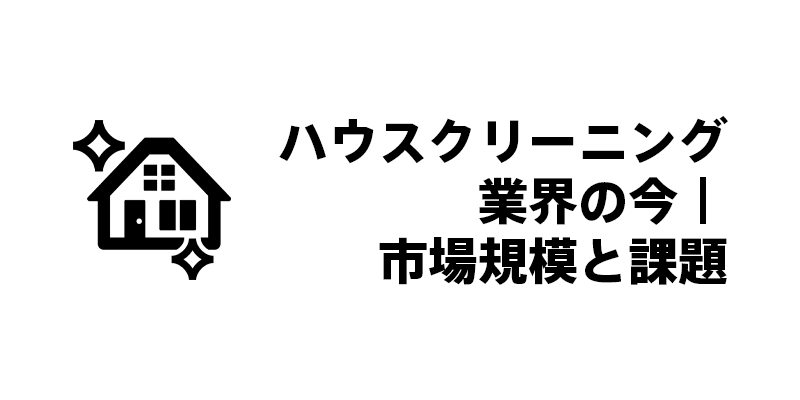 ハウスクリーニング業界の今｜市場規模と課題