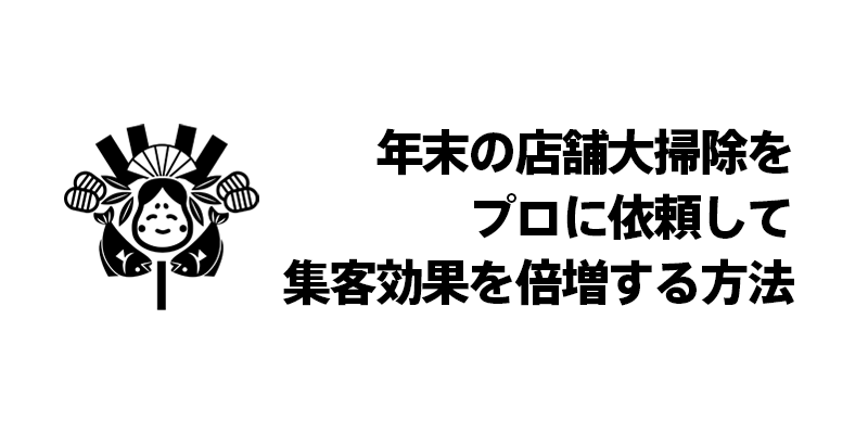 年末の店舗大掃除をプロに依頼して集客効果を倍増する方法