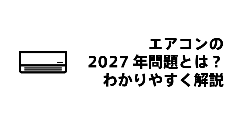 エアコンの2027年問題とは？わかりやすく解説