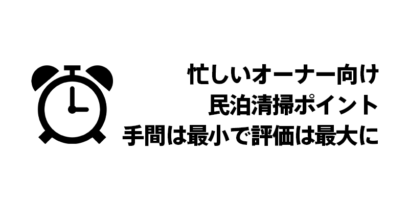 忙しいオーナー向け民泊清掃ポイント：手間は最小で評価は最大に