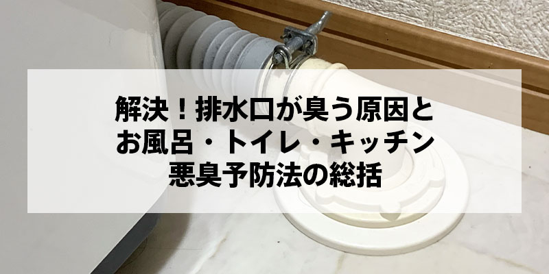 解決！排水口が臭う原因とお風呂・トイレ・キッチン悪臭予防法の総括