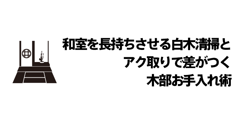 和室を長持ちさせる白木清掃とアク取りで差がつく木部お手入れ術