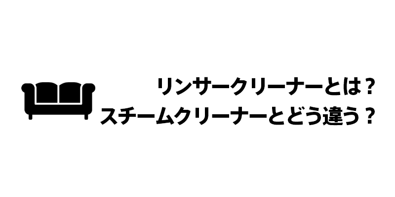 リンサークリーナーとは？スチームクリーナーとどう違う？