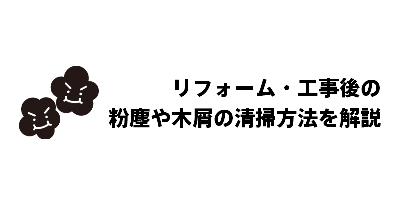 リフォーム・工事後の粉塵や木屑の清掃方法を解説