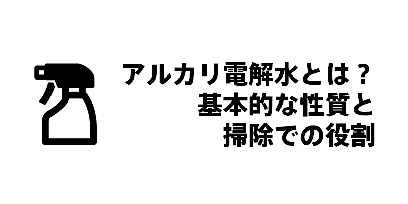 アルカリ電解水とは？基本的な性質と掃除での役割