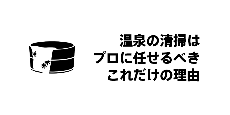 温泉の清掃はプロに任せるべきこれだけの理由
