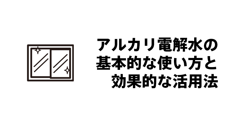 アルカリ電解水の基本的な使い方と効果的な活用法