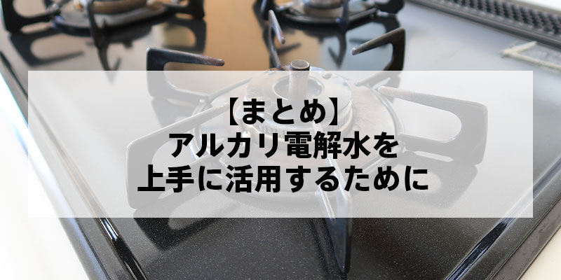 まとめ：アルカリ電解水を上手に活用するために