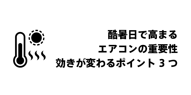 酷暑日で高まるエアコンの重要性｜効きが変わるポイント3つ