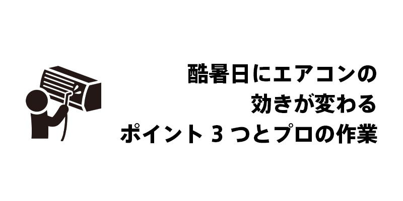酷暑日にエアコンの効きが変わるポイント3つとプロの作業