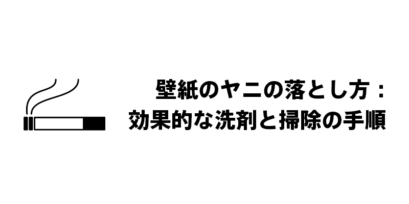 壁紙のヤニの落とし方：効果的な洗剤と掃除の手順