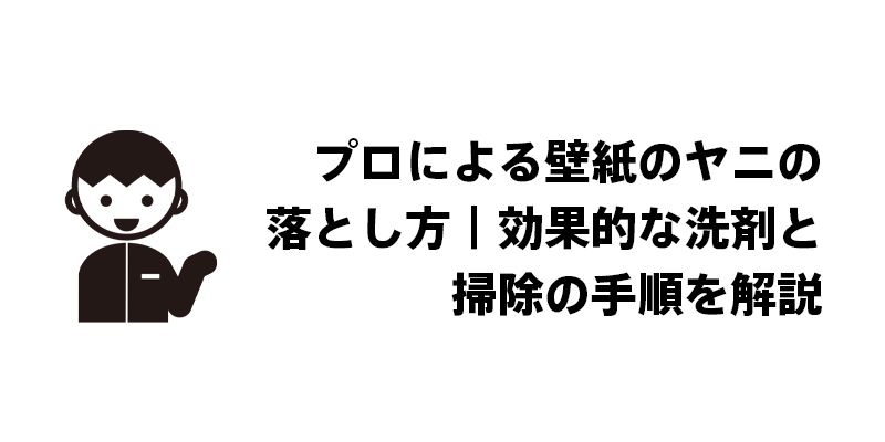 プロによる壁紙のヤニの落とし方｜効果的な洗剤と掃除の手順を解説