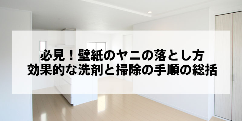 必見！壁紙のヤニの落とし方｜効果的な洗剤と掃除の手順の総括