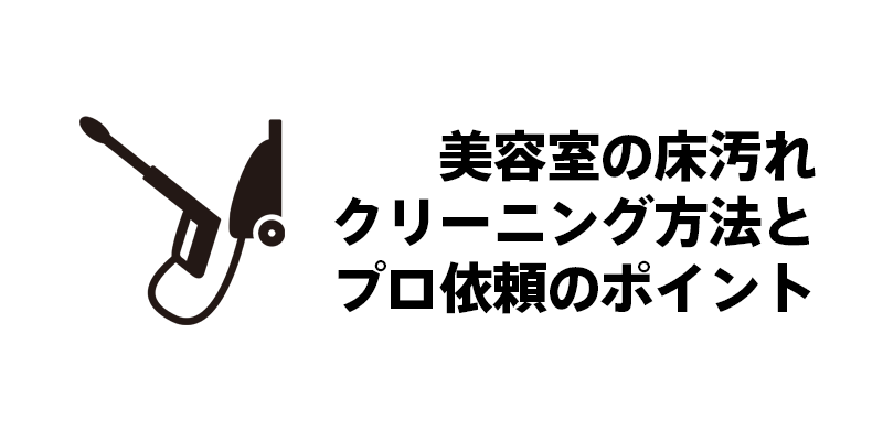 美容室の床汚れクリーニング方法とプロ依頼のポイント