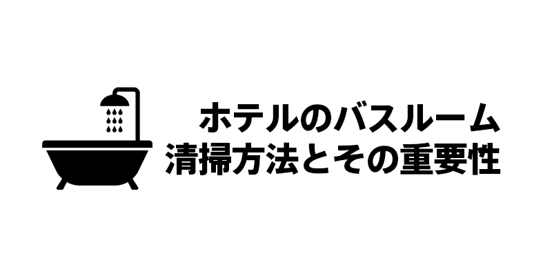 ホテルのバスルーム清掃方法とその重要性