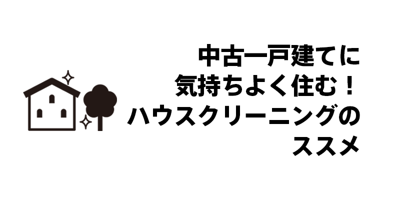 中古一戸建てに気持ちよく住む！ハウスクリーニングのススメ