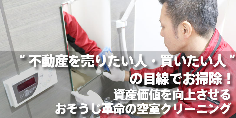 “不動産を売りたい人・買いたい人”の目線でお掃除！資産価値を向上させるおそうじ革命の空室クリーニング