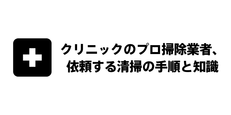 クリニックのプロ掃除業者、依頼する清掃の手順と知識