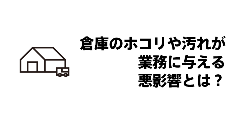 倉庫のホコリや汚れが業務に与える悪影響とは？
