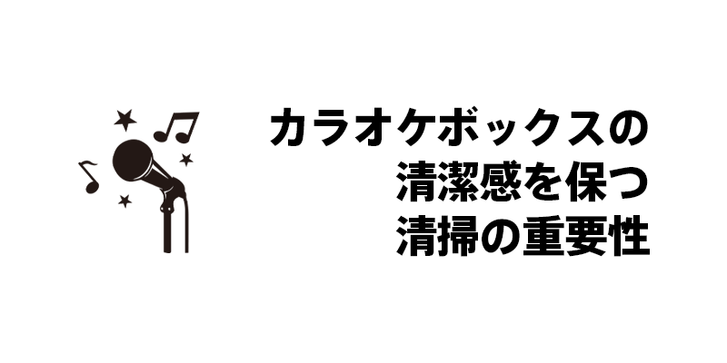 カラオケボックスの清潔感を保つ清掃の重要性
