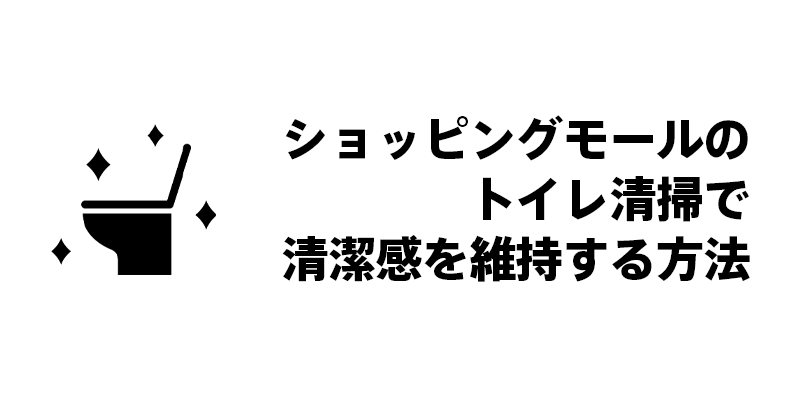 ショッピングモールのトイレ清掃で清潔感を維持する方法