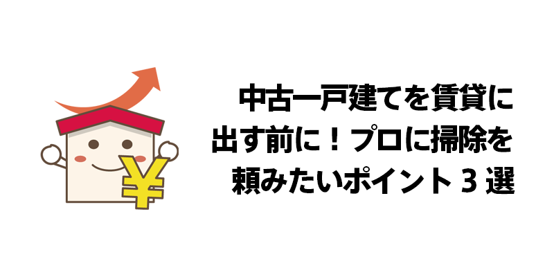 中古一戸建てを賃貸に出す前に！プロに掃除を頼みたいポイント3選