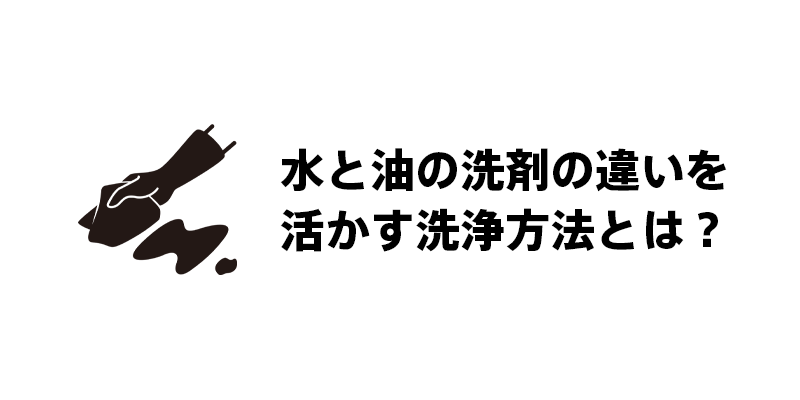 水と油の洗剤の違いを活かす洗浄方法とは？