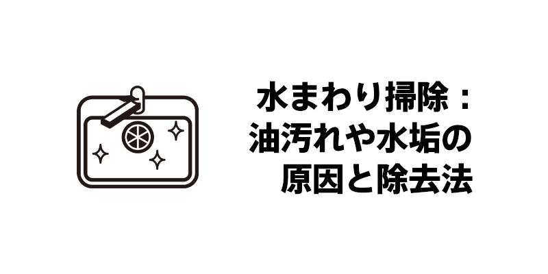 水まわり掃除：油汚れや水垢の原因と除去法