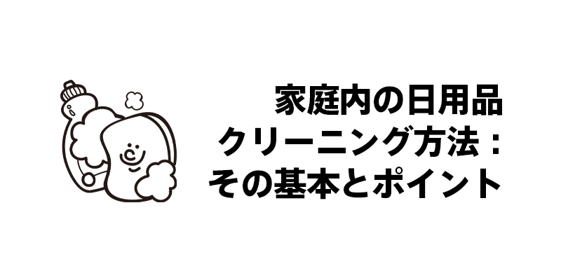 家庭内の日用品クリーニング方法：その基本とポイント