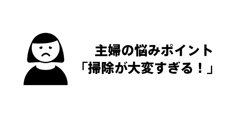 主婦の悩みポイント：「掃除が大変すぎる！」