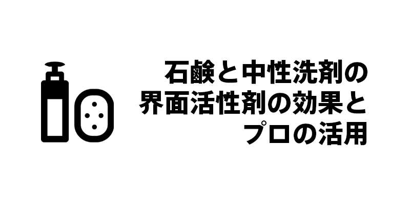 石鹸と中性洗剤の界面活性剤の効果とプロの活用
