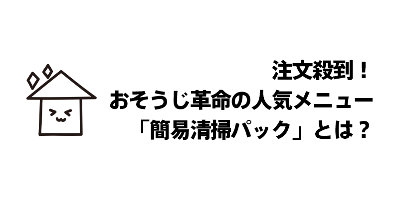 注文殺到！おそうじ革命の人気メニュー「簡易清掃パック」とは？