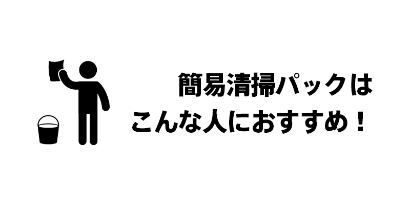 簡易清掃パックはこんな人におすすめ！