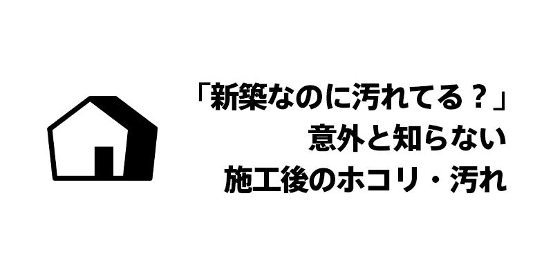 「新築なのに汚れてる？」意外と知らない施工後のホコリ・汚れ