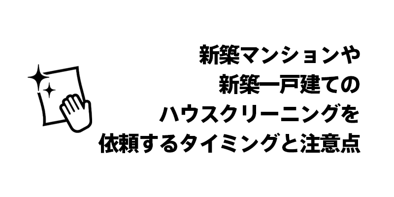 新築マンションや新築一戸建てのハウスクリーニングを依頼するタイミングと注意点