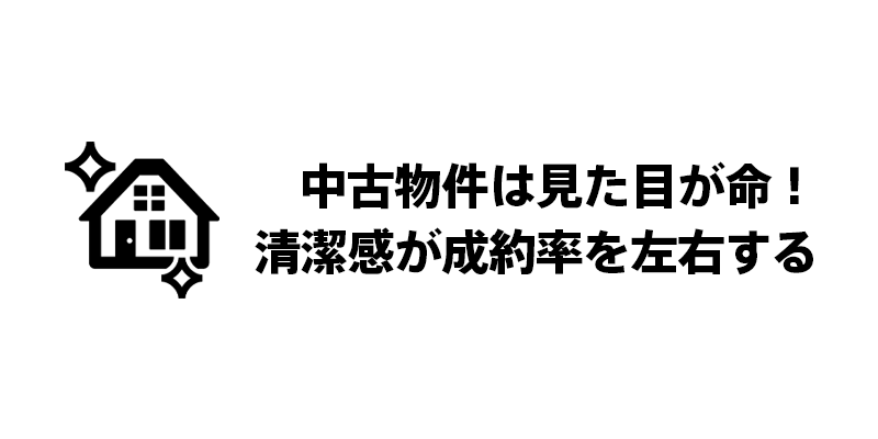 中古物件は見た目が命！清潔感が成約率を左右する
