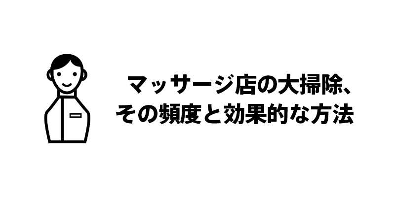 マッサージ店の大掃除、その頻度と効果的な方法