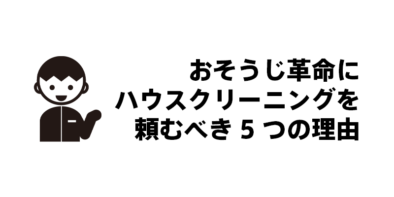 おそうじ革命にハウスクリーニングを頼むべき5つの理由