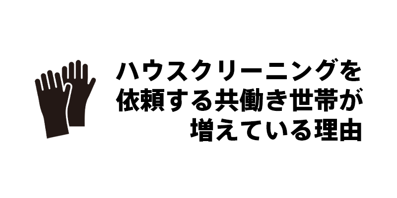 ハウスクリーニングを依頼する共働き世帯が増えている理由