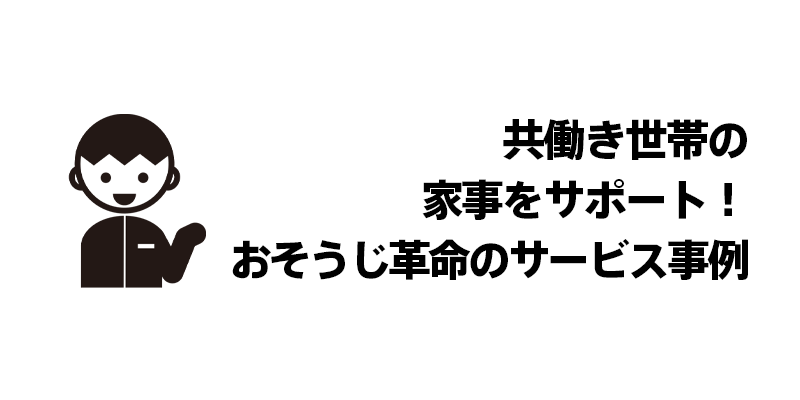 共働き世帯の家事をサポート！おそうじ革命のサービス事例