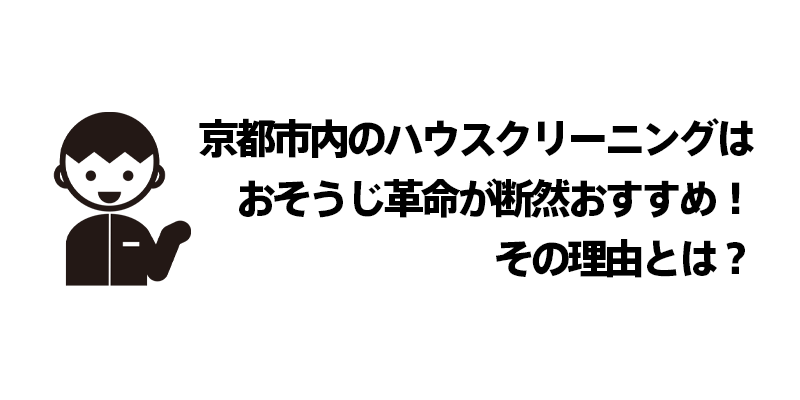 京都市内のハウスクリーニングはおそうじ革命が断然おすすめ！その理由とは？