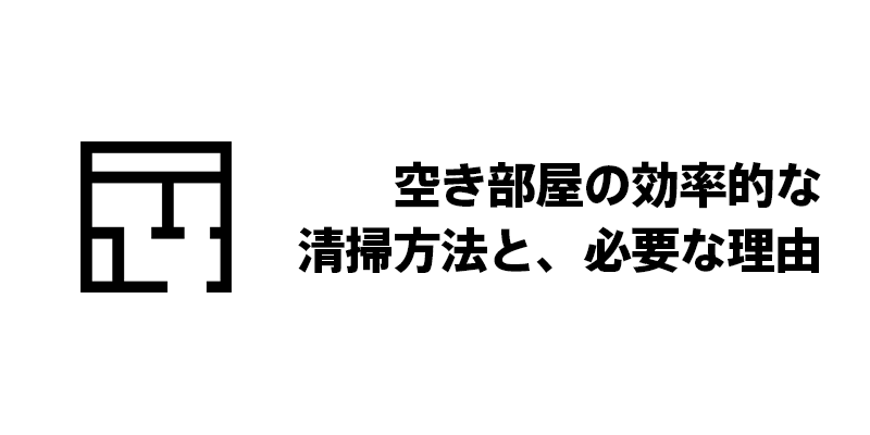 空き部屋の効率的な清掃方法と、必要な理由