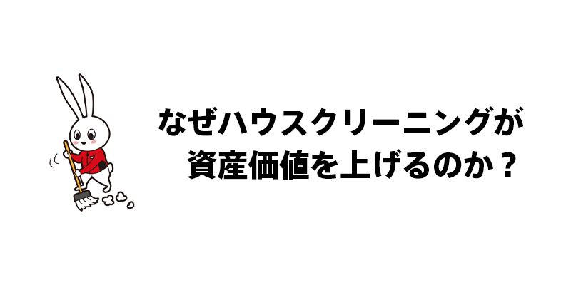 なぜハウスクリーニングが資産価値を上げるのか？
