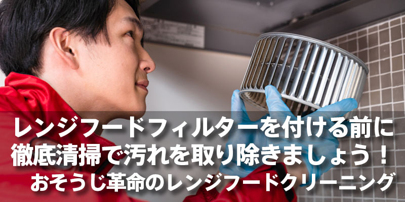 レンジフードフィルターを付ける前に徹底清掃で汚れを取り除きましょう！おそうじ革命のレンジフードクリーニング