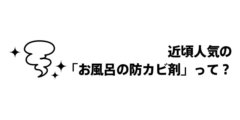 近頃人気の「お風呂の防カビ剤」って？