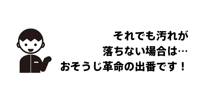 それでも汚れが落ちない場合は…おそうじ革命の出番です！